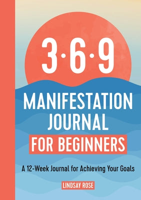 369 Manifestation Journal for Beginners: A 12-Week Journal for Achieving Your Goals by Rose, Lindsay
