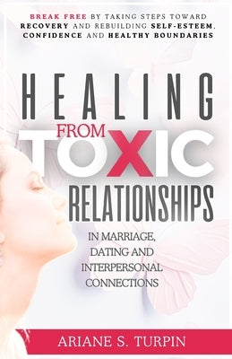 Healing from Toxic Relationships in Marriage, Dating, and Interpersonal Connections: Break Free by Taking Steps Toward Recovery and Rebuilding Self-Es by Turpin, Ariane
