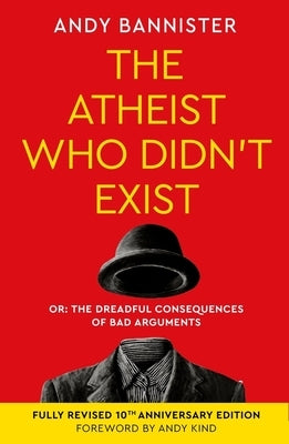 The Atheist Who Didn't Exist (Fully Revised 10th Anniversary Edition): Or the Dreadful Consequences of Bad Arguments by Bannister, Andy
