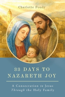 33 Days to Nazareth Joy: A Consecration to Jesus Through the Holy Family by Foudy, Charlotte