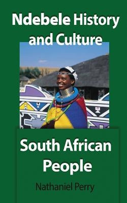 Ndebele History and Culture: South African People by Perry, Nathaniel