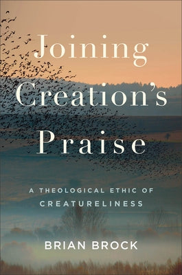 Joining Creation's Praise: A Theological Ethic of Creatureliness by Brock, Brian