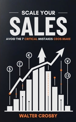 Scale Your Sales: Avoid the 7 Critical Mistakes CEOs Make by Crosby, Walter