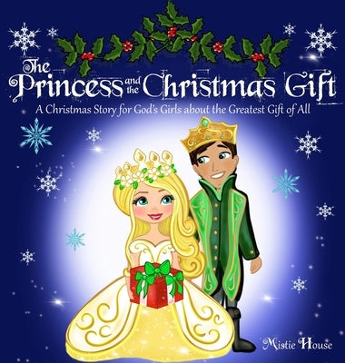 The Princess and the Christmas Gift: A Christmas Story for God's Girls about the Greatest Gift of All (Christian princess story books, God's princess by House, Mistie