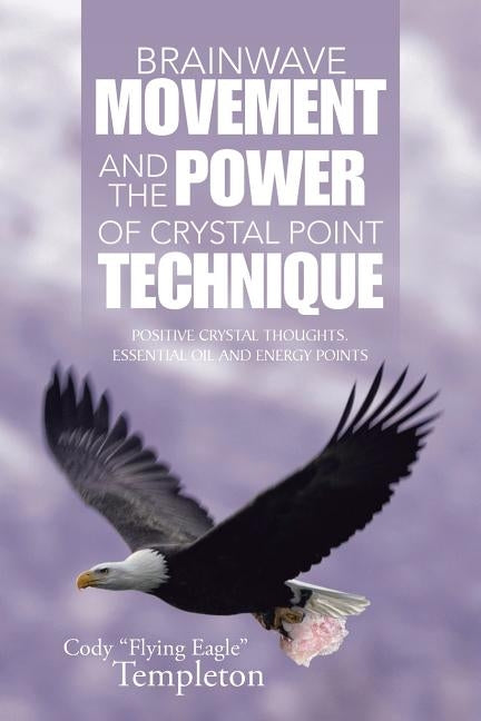 Brainwave Movement and The Power of Crystal Point Technique: Positive Crystal Thoughts. Essential oil and energy points by Templeton, Cody Flying Eagle