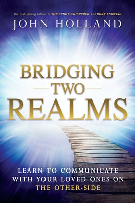 Bridging Two Realms: Learn to Communicate with Your Loved Ones on the Other-Side by Holland, John