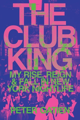 The Club King: My Rise, Reign, and Fall in New York Nightlife by Gatien, Peter