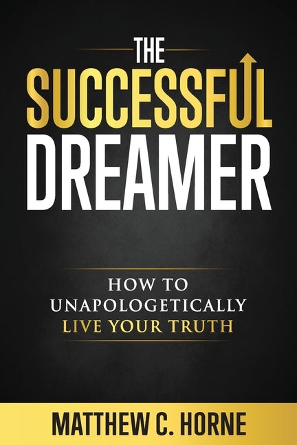 The Successful Dreamer: How To Unapologetically Live Your Truth by Horne, Matthew C.