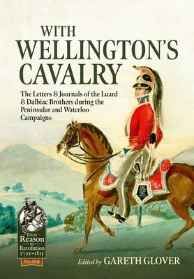 With Wellington's Cavalry: The Letters & Journals of the Luard & Dalbiac Brothers During the Peninsular and Waterloo Campaigns by Glover, Gareth