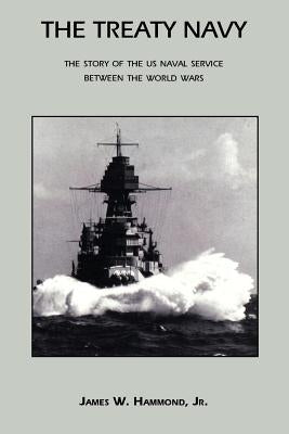 The Treaty Navy: The Story of the US Naval Service Between the World Wars by Hammond, James W.