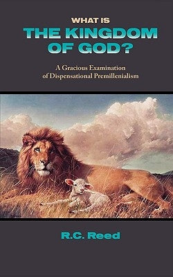 What Is the Kingdom of God? a Gracious Examination of Dispensational Premillenialism by Reed, Richard Clark