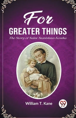 For Greater Things The Story of Saint Stanislaus Kostka by Kane, William T.