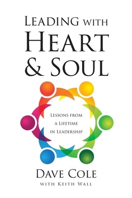 Leading with Heart and Soul: Lessons from a Lifetime in Leadership by Cole, Dave