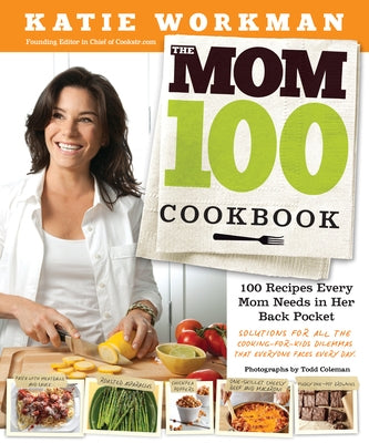 The Mom 100 Cookbook: 100 Recipes Every Mom Needs in Her Back Pocket by Workman, Katie
