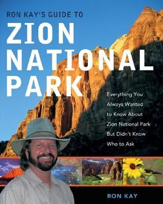 Ron Kay's Guide to Zion National Park: Everything You Always Wanted to Know about Zion National Park But Didn't Know Who to Ask by Kay, Ron