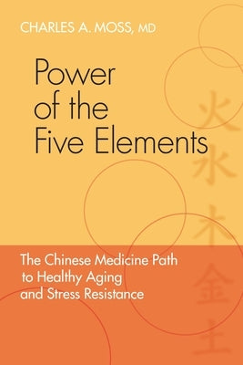 Power of the Five Elements: The Chinese Medicine Path to Healthy Aging and Stress Resistance by Moss, Charles A.