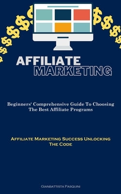 Affiliate Marketing: Beginners' Comprehensive Guide To Choosing The Best Affiliate Programs (Affiliate Marketing Success Unlocking The Code by Pasquini, Gianbattista