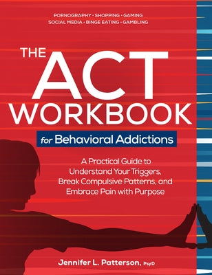 The ACT Workbook for Behavioral Addictions: A Practical Guide to Understand Your Triggers, Break Compulsive Patterns, and Embrace Pain with Purpose by Patterson, Jennifer