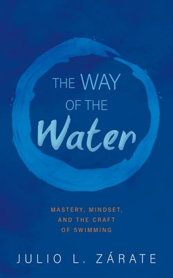 The Way of the Water: Mastery, Mindset, and the Craft of Swimming by ZÃ¡rate, Julio L.