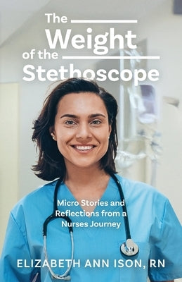 The Weight of the Stethoscope: Micro Stories and Reflections from a Nurses Journey by Ison, Elizabeth Ann