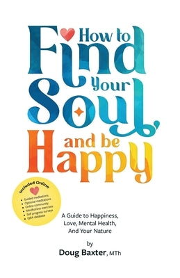 How to Find Your Soul and be Happy: A Guide to Happiness, Love, Mental Health, And Your Nature by Baxter, Doug