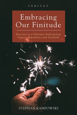 Embracing Our Finitude: Exercises in a Christian Anthropology Between Dependence and Gratitude by Kampowski, Stephan