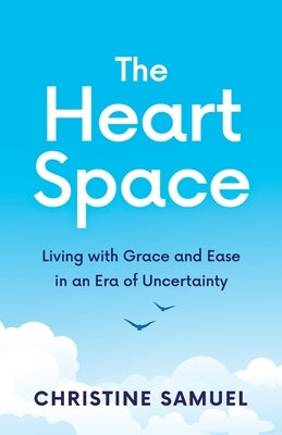 The Heart Space: Living with Grace and Ease in an Era of Uncertainty by Samuel, Christine