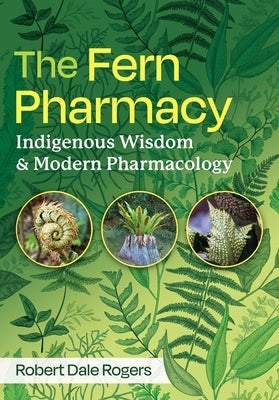 The Fern Pharmacy: Indigenous Wisdom and Modern Pharmacology by Rogers, Robert Dale