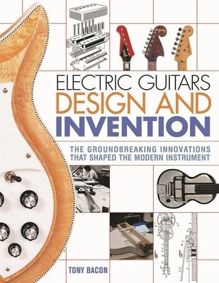Electric Guitars Design and Invention: The Groundbreaking Innovations That Shaped the Modern Instrument by Bacon, Tony