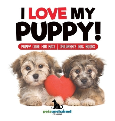 I Love My Puppy! Puppy Care for Kids Children's Dog Books by Pets Unchained