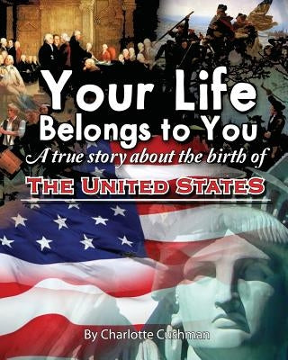 Your Life Belongs to You: A True Story About the Birth of the United States by Cushman, Charlotte