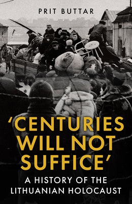 Centuries Will Not Suffice: A History of the Lithuanian Holocaust by Buttar, Prit