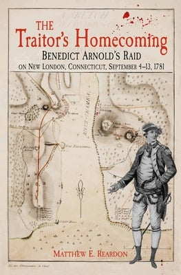 The Traitor's Homecoming: Benedict Arnold's Raid on New London, Connecticut, September 4-13, 1781 by Reardon, Matthew E.