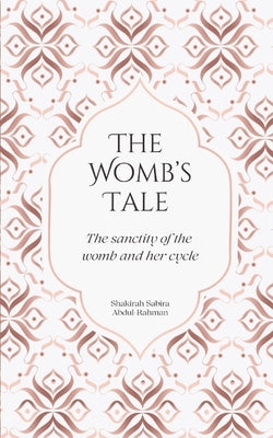 The Womb's Tale: The sanctity of the womb & her cycle by Abdul-Rahman, Shakirah Sabira