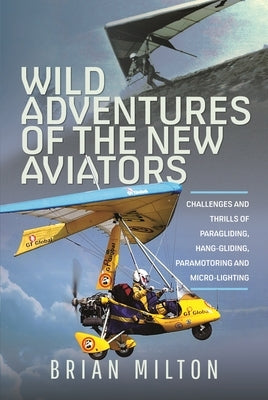 Wild Adventures of the New Aviators: Challenges and Thrills of Paragliding, Hang-Gliding, Paramotoring and Micro-Lighting by Milton, Brian