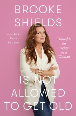 Brooke Shields Is Not Allowed to Get Old: Thoughts on Aging as a Woman by Shields, Brooke