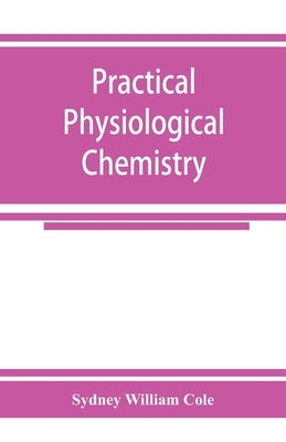 Practical physiological chemistry by William Cole, Sydney