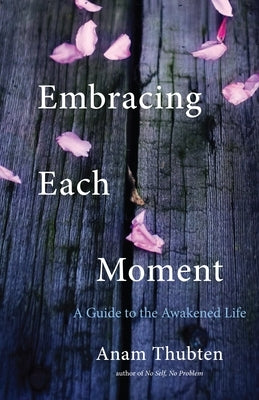 Embracing Each Moment: A Guide to the Awakened Life by Thubten, Anam