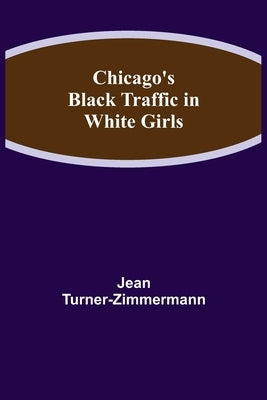 Chicago's Black Traffic in White Girls by Turner-Zimmermann, Jean