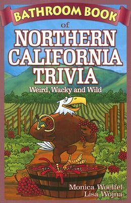 Bathroom Book of Northern California Trivia: Weird, Wacky and Wild by Woelfel, Monica
