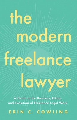 The Modern Freelance Lawyer: A Guide to the Business, Ethics, and Evolution of Freelance Legal Work by Cowling, Erin C.