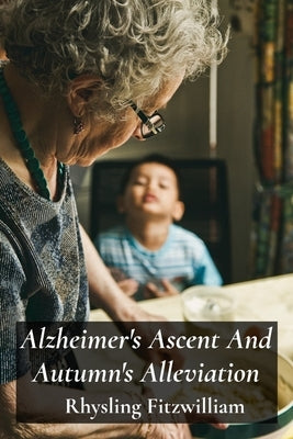 Alzheimer's Ascent And Autumn's Alleviation: Providing compassionate and informative support to those struggling with Alzheimer's, empowering individu by Fitzwilliam, Rhysling