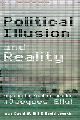 Political Illusion and Reality: Engaging the Prophetic Insights of Jacques Ellul by Gill, David W.