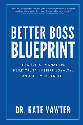 Better Boss Blueprint: How Great Managers Build Trust, Inspire Loyalty, and Deliver Results by Vawter, Kate