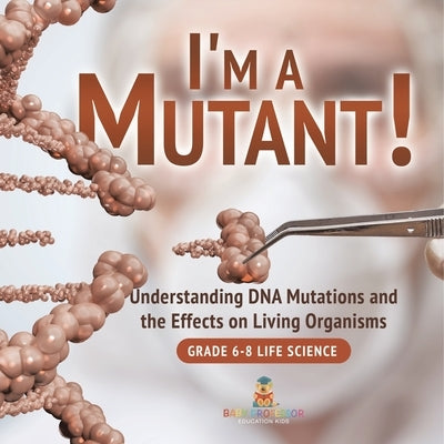 I'm a Mutant! Understanding DNA Mutations and the Effects on Living Organisms Grade 6-8 Life Science by Baby Professor