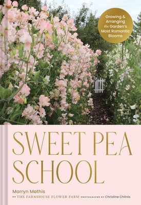 Sweet Pea School: Growing & Arranging the Garden's Most Romantic Blooms by Mathis, Marryn