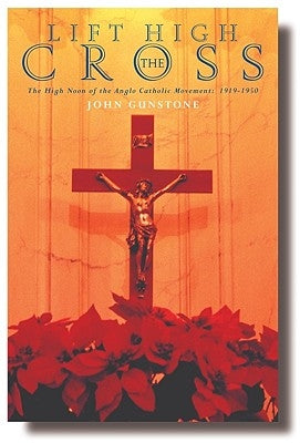Lift High the Cross: Anglo-Catholics and the Congress Movement by Gunstone, John