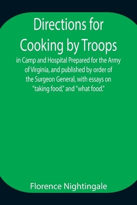 Directions For Cooking By Troops, In Camp And Hospital Prepared For The Army Of Virginia, And Published By Order Of The Surgeon General, With Essays O by Nightingale, Florence