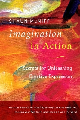 Imagination in Action: Secrets for Unleashing Creative Expression by McNiff, Shaun