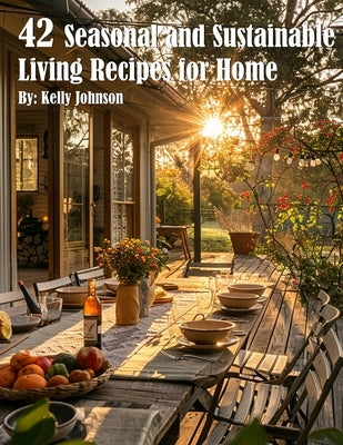 42 Seasonal and Sustainable Living Recipes for Home by Johnson, Kelly